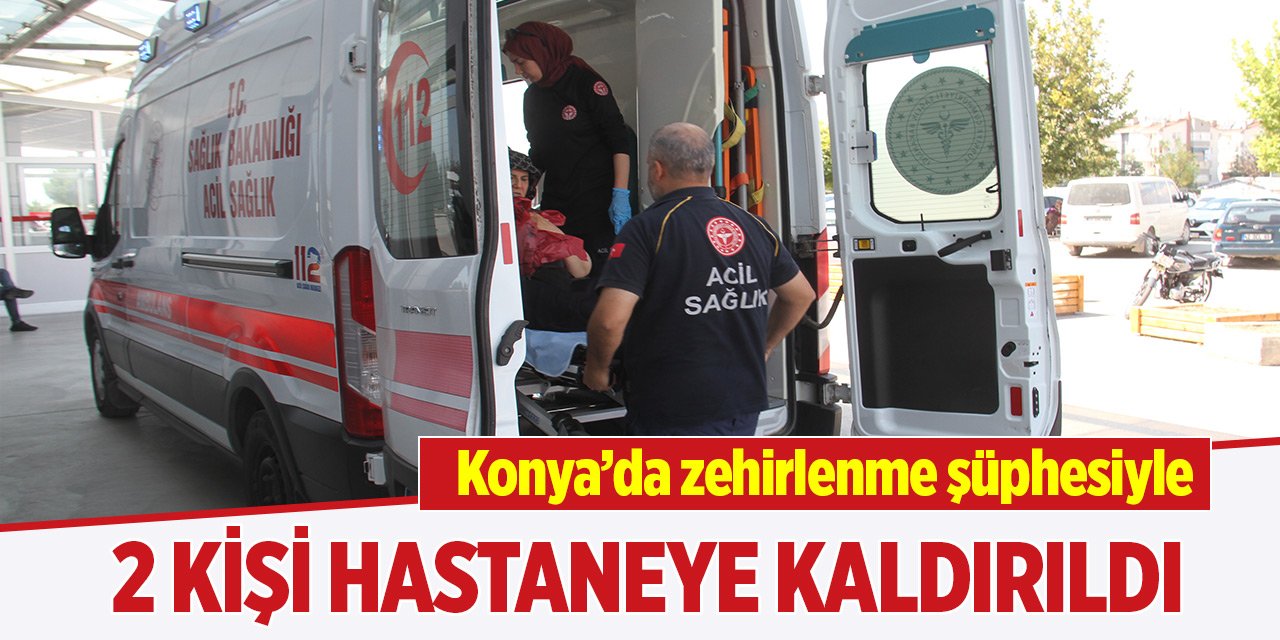 Konya'da  zehirlenme şüphesiyle 2 kişi hastaneye kaldırıldı