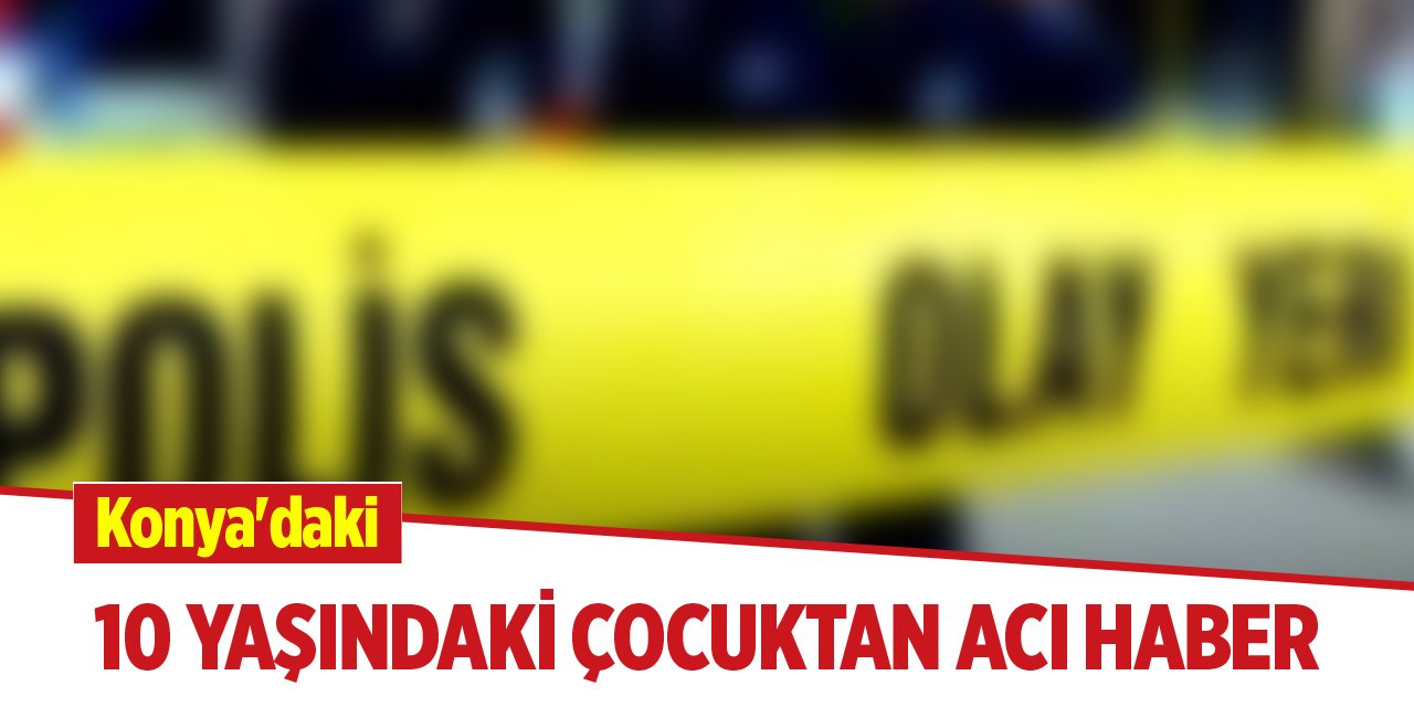 Konya'daki 10 yaşındaki çocuktan acı haber