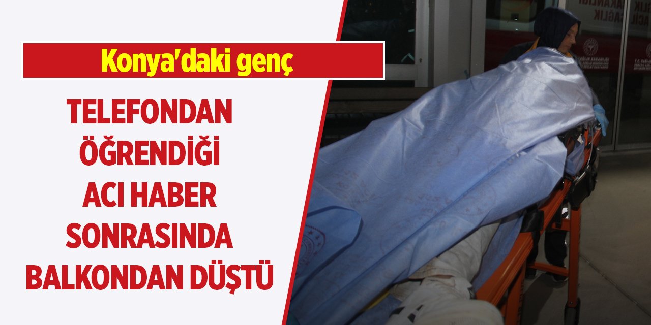 Konya'daki genç telefondan öğrendiği acı haber sonrasında balkondan düştü