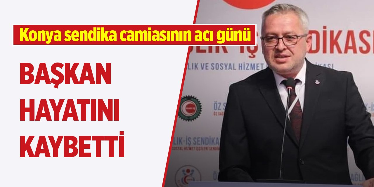 Konya sendika camiasının acı günü, başkan hayatını kaybetti