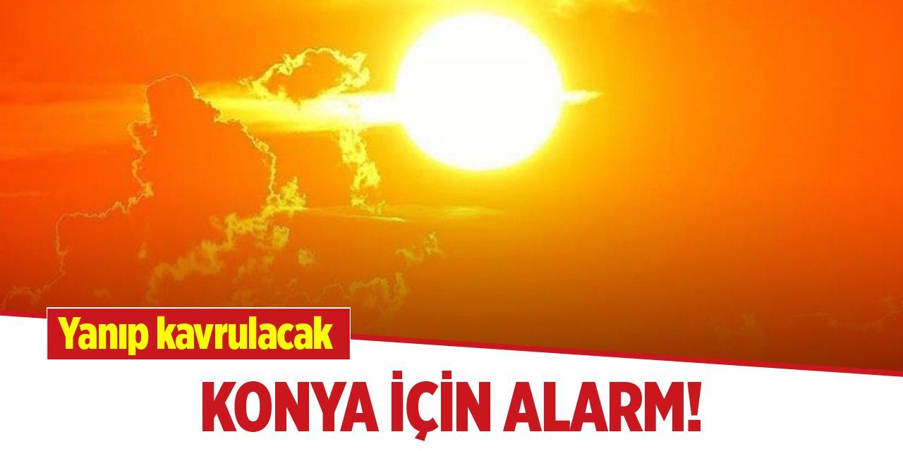 Konya için alarm! Yanıp kavrulacak