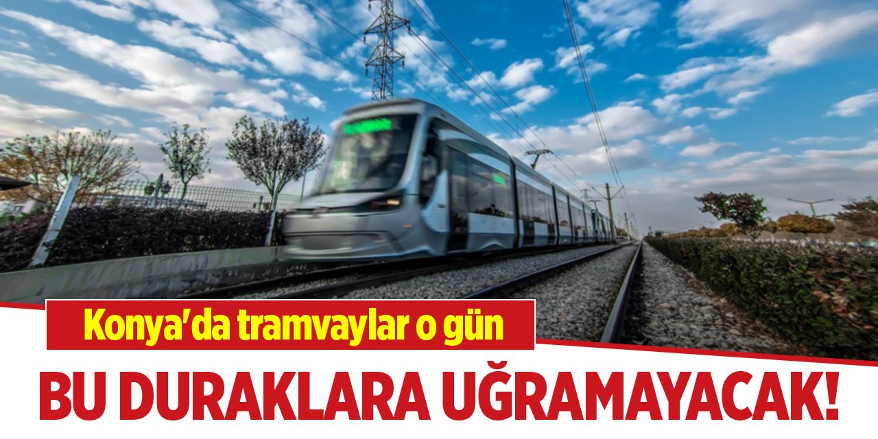 Konya'da tramvaylar o gün bu duraklara uğramayacak!