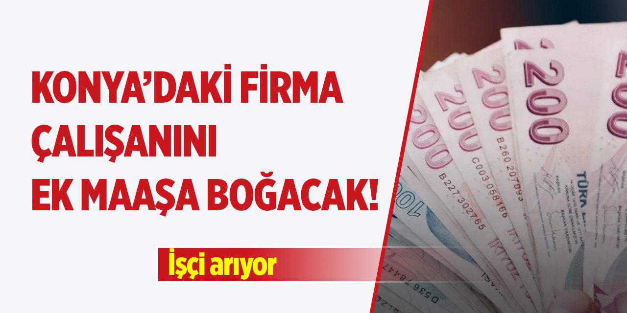 Konya’daki bu firma çalışanını ek maaşa boğacak! İşçi arıyor