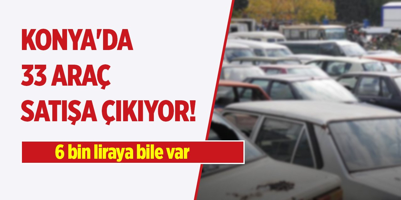 Konya'da 33 araç satışa çıkıyor! 6 bin liraya bile var