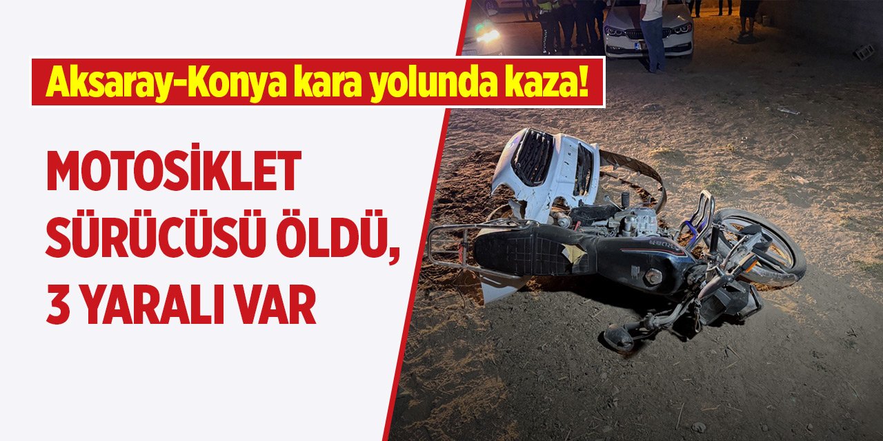 Aksaray-Konya kara yolunda kaza! Motosiklet sürücüsü öldü, 3 yaralı var