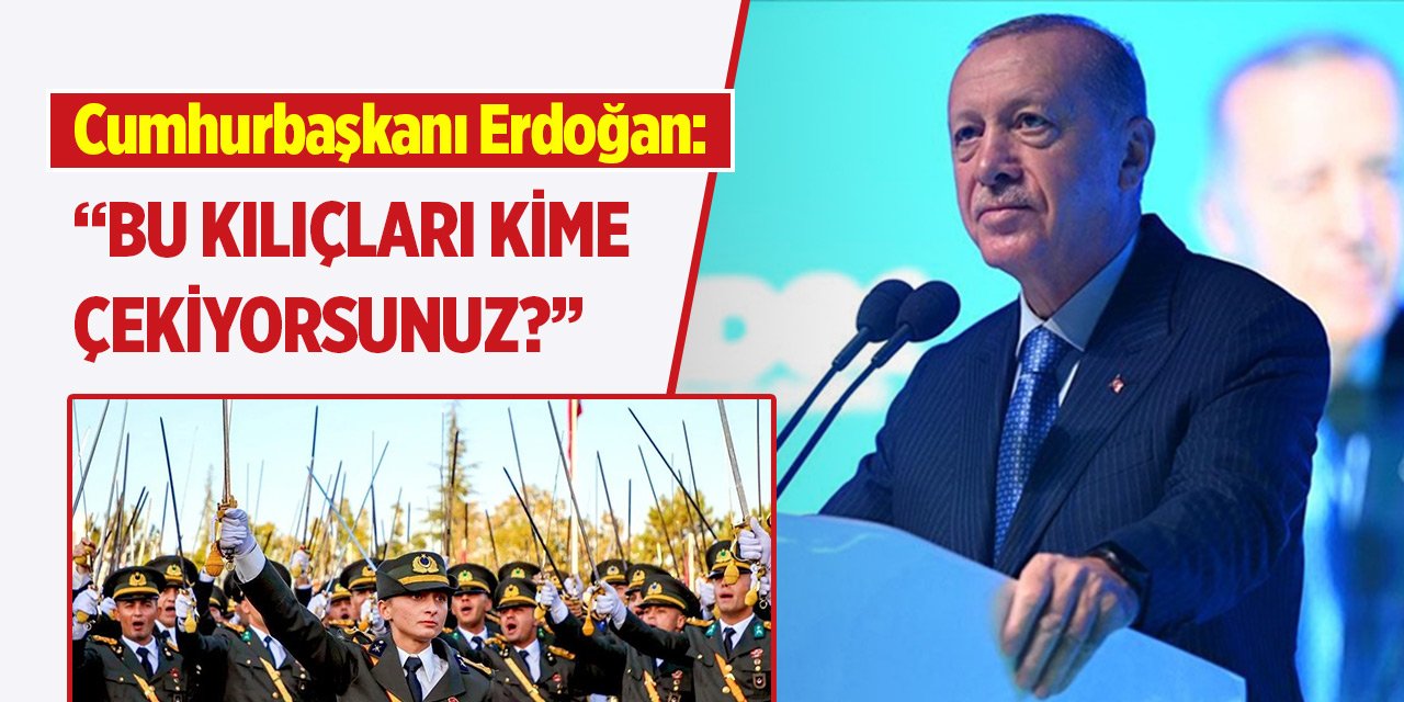 Cumhurbaşkanı Erdoğan: Bu kılıçları kime çekiyorsunuz?