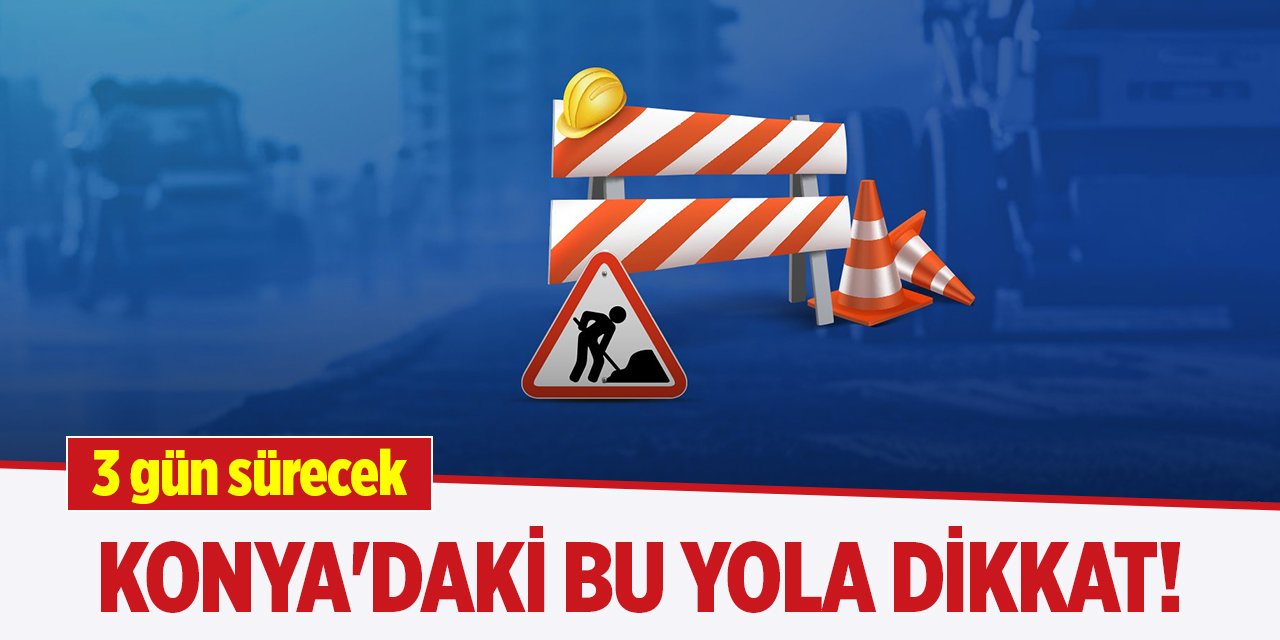 Konya'daki bu yola dikkat! 3 gün sürecek