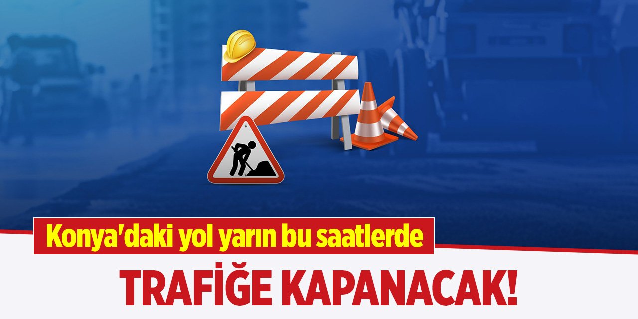 Konya'daki yol yarın bu saatlerde trafiğe kapanacak!