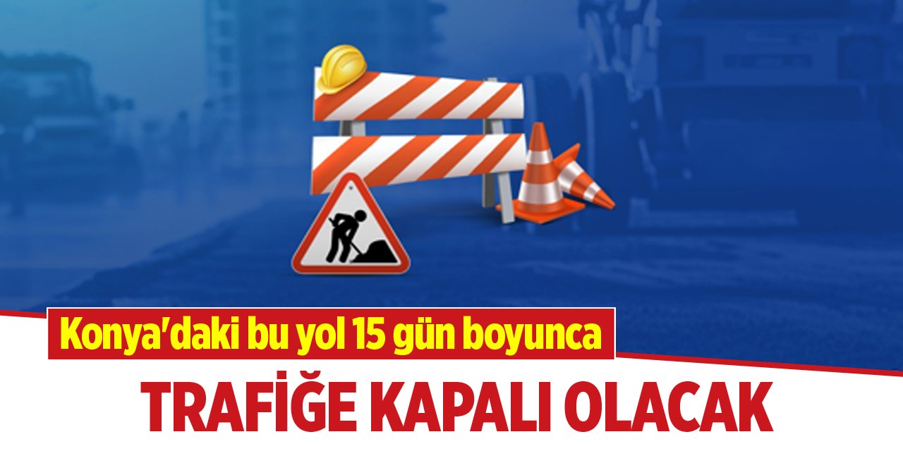 Konya'daki bu yol 15 gün boyunca trafiğe kapalı olacak