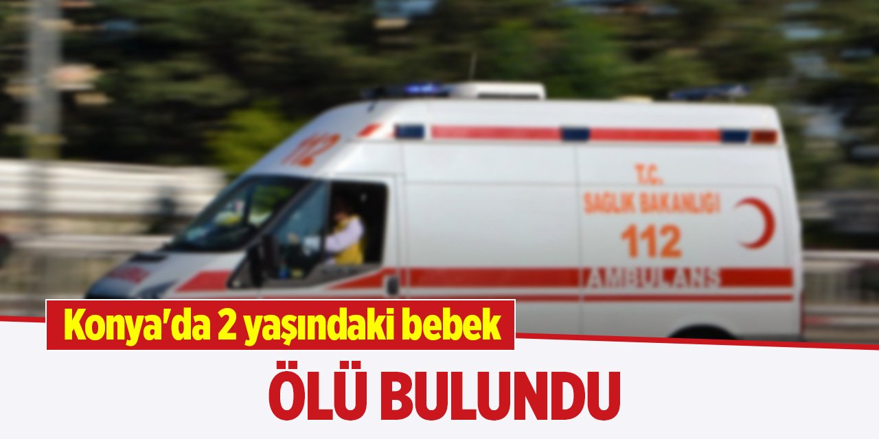 Konya'da 2 yaşındaki bebek ölü bulundu