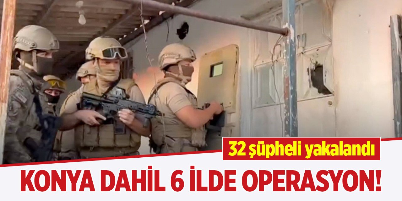 Konya dahil 6 ilde operasyon! 32 şüpheli yakalandı