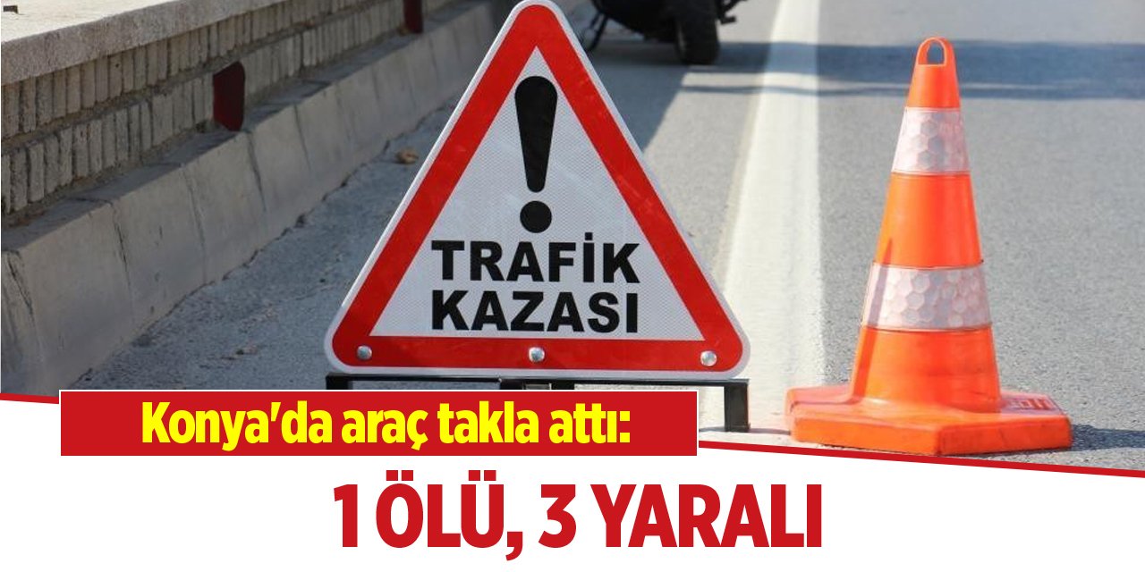 Konya'da araç takla attı: 1 ölü, 3 yaralı