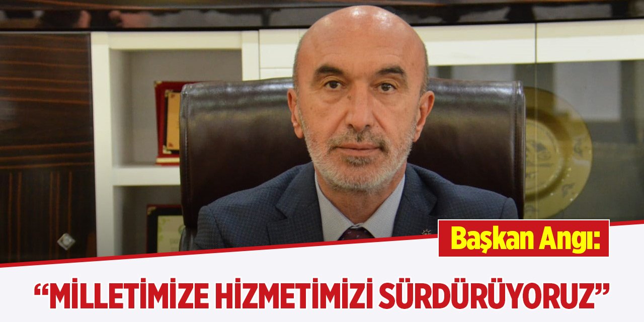 Başkan Angı: Milletimize hizmetimizi sürdürüyoruz