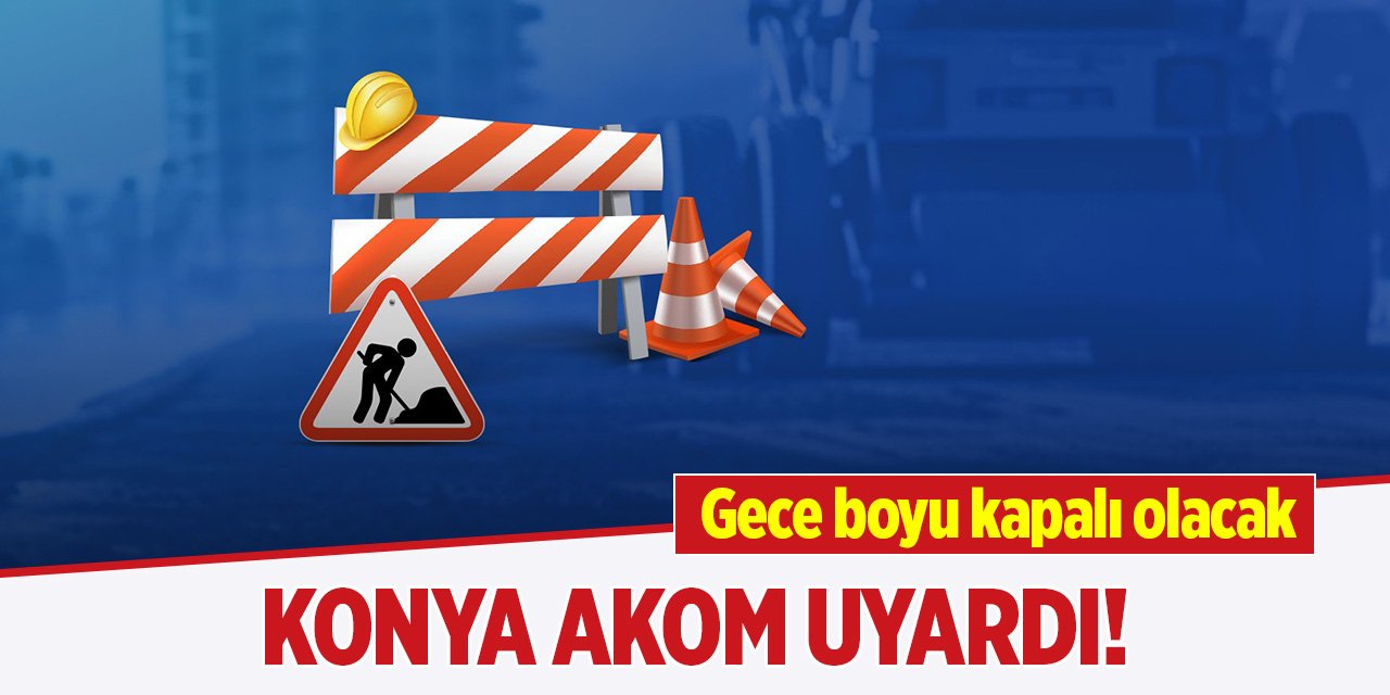 Konya AKOM uyardı! Gece boyu kapalı olacak