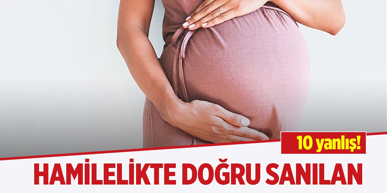 Hamilelikte doğru sanılan 10 yanlış!