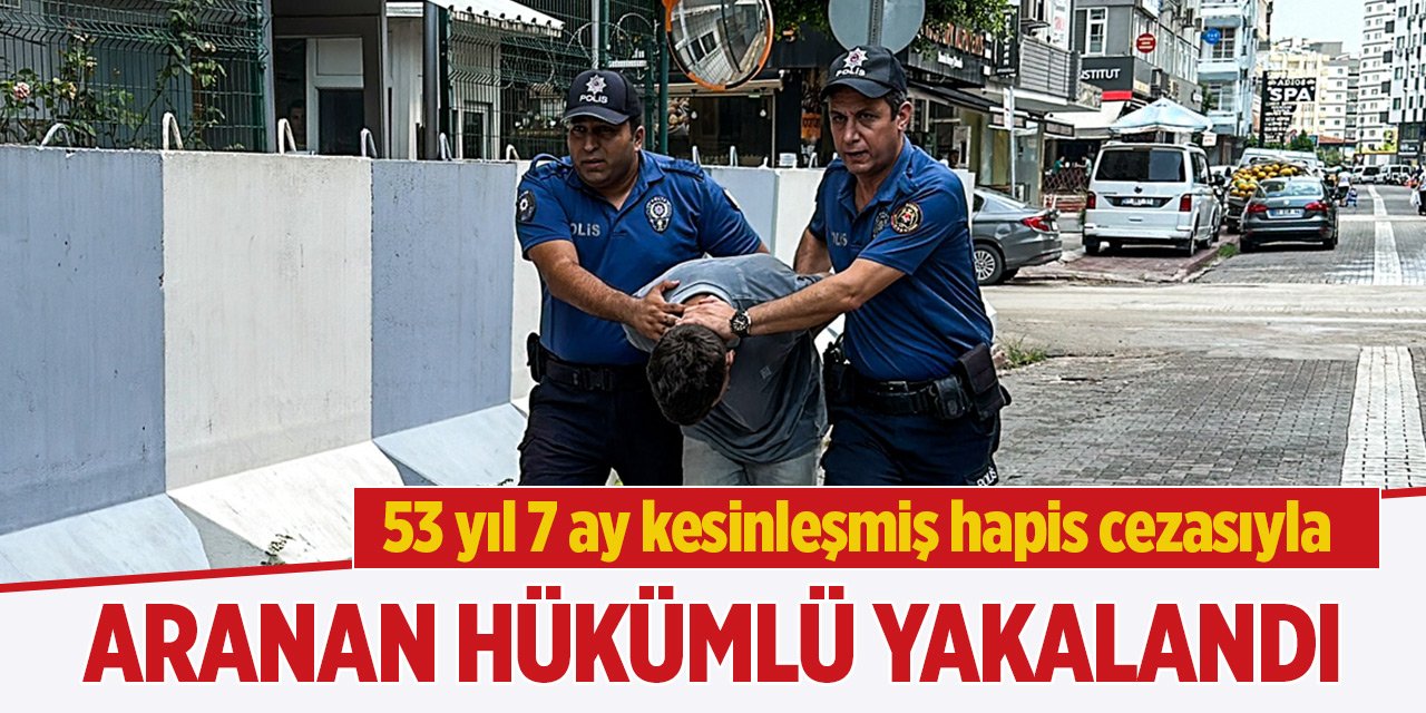 53 yıl 7 ay kesinleşmiş hapis cezasıyla aranan hükümlü yakalandı