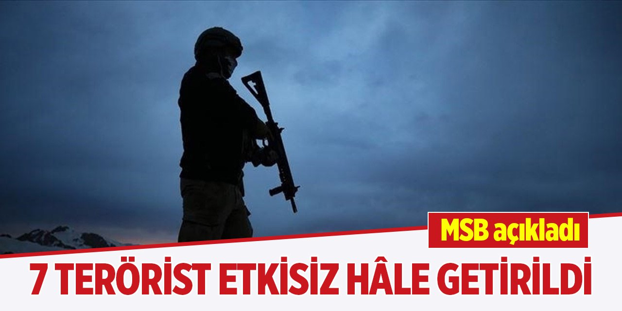 Milli Savunma Bakanlığı açıkladı! 7 terörist etkisiz hâle getirildi