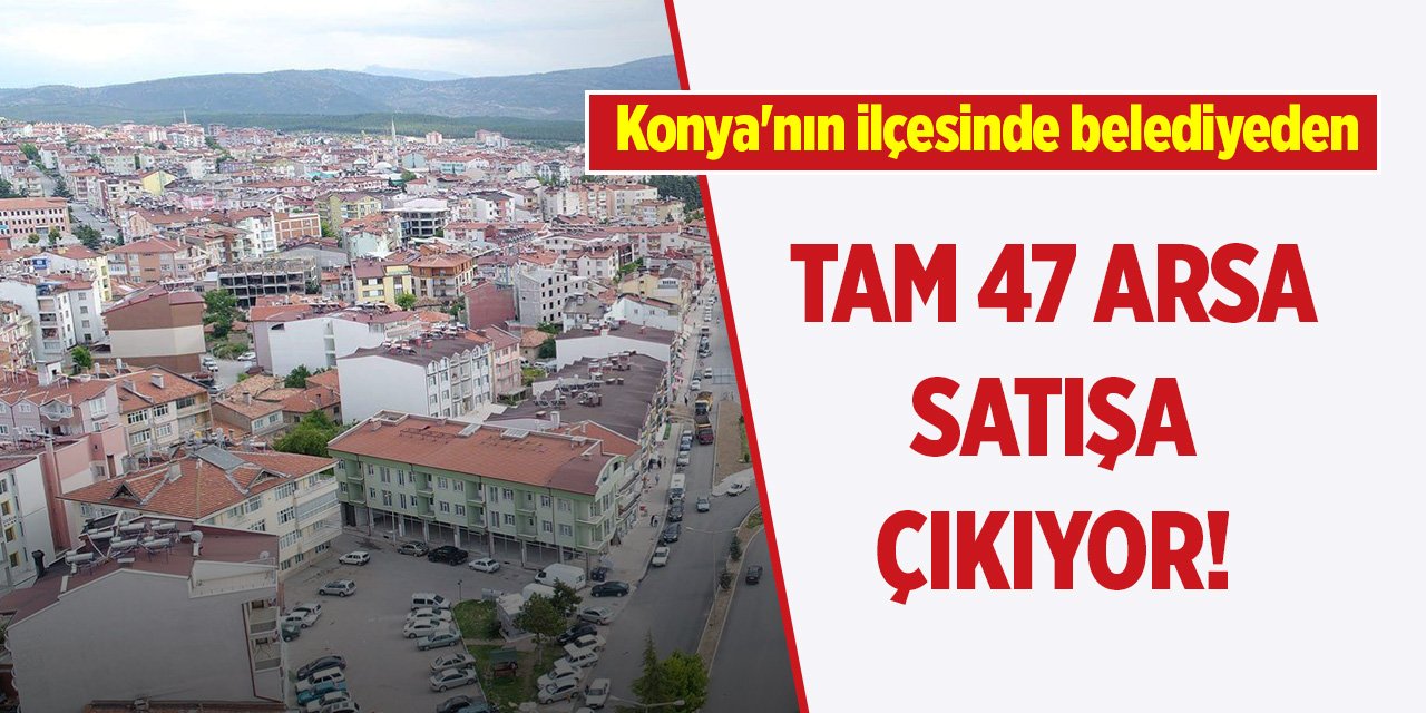 Konya'nın ilçesinde belediyeden tam 47 arsa satışa çıkıyor!